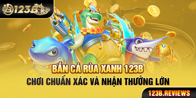 Bắn cá rùa xanh 123b chơi chuẩn xác và nhận thưởng lớn