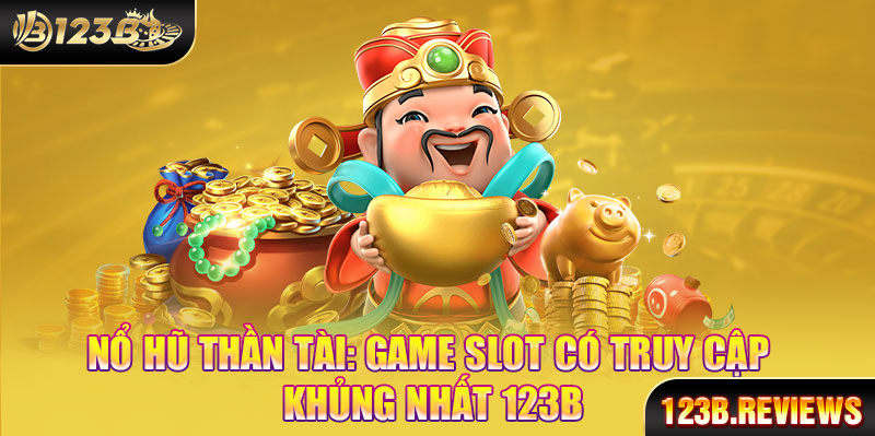 Nỗ hủ thần tài game slot có truy cập khủng nhất 123b