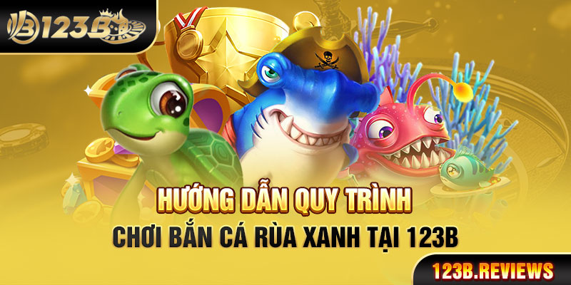 Hướng dẫn quy trình chơi bắn cá rùa xanh tại 123b